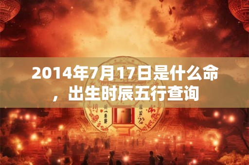 2014年7月17日是什么命，出生时辰五行查询