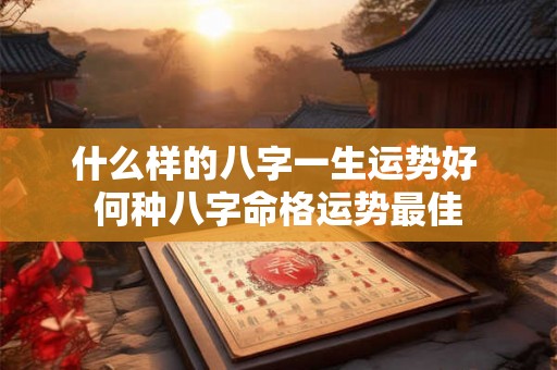 什么样的八字一生运势好 何种八字命格运势最佳