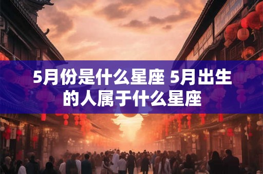 5月份是什么星座 5月出生的人属于什么星座
