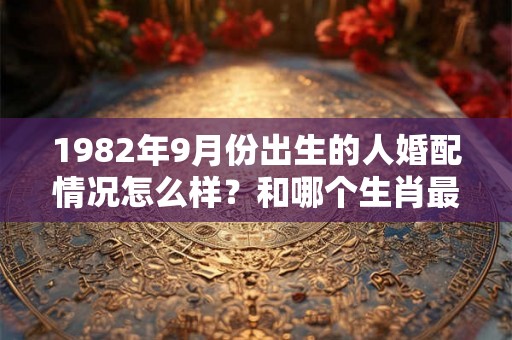 1982年9月份出生的人婚配情况怎么样?和哪个生肖最配? 1982年9月份出生的人婚配情况怎么样?和哪个生肖最配?