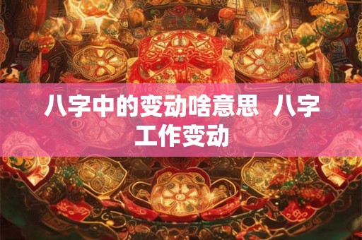 八字中的变动啥意思  八字工作变动