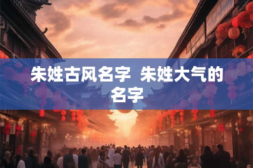 朱姓古风名字  朱姓大气的名字