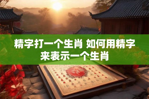精字打一个生肖 如何用精字来表示一个生肖