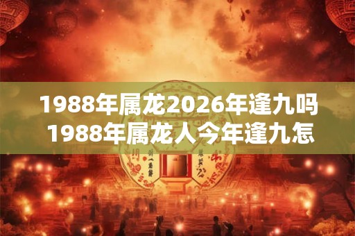 1988年属龙2026年逢九吗 1988年属龙人今年逢九怎么办