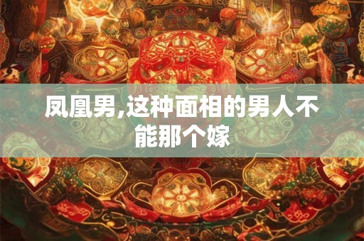 凤凰男,这种面相的男人不能那个嫁