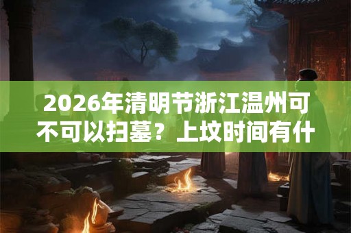 2026年清明节浙江温州可不可以扫墓？上坟时间有什么讲究？
