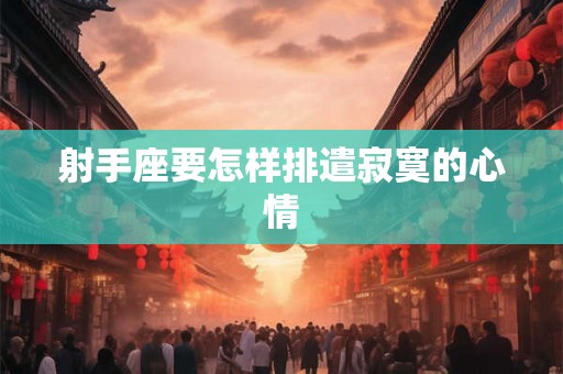 射手座要怎样排遣寂寞的心情 射手座要怎样排遣寂寞的心情