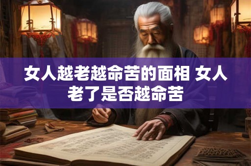 女人越老越命苦的面相 女人老了是否越命苦 女人越老越命苦的面相 女人老了是否越命苦