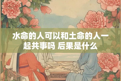 水命的人可以和土命的人一起共事吗 后果是什么