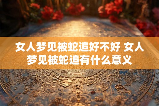 女人梦见被蛇追好不好 女人梦见被蛇追有什么意义