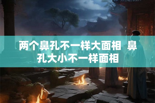 两个鼻孔不一样大面相 鼻孔大小不一样面相 两个鼻孔不一样大面相 鼻孔大小不一样面相
