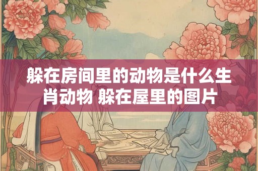 躲在房间里的动物是什么生肖动物 躲在屋里的图片