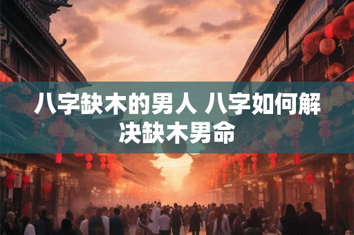 八字缺木的男人 八字如何解决缺木男命