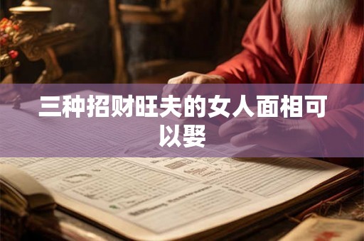 三种招财旺夫的女人面相可以娶 三种招财旺夫的女人面相可以娶