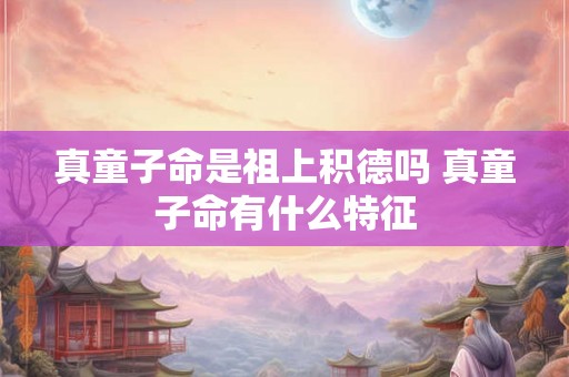真童子命是祖上积德吗 真童子命有什么特征