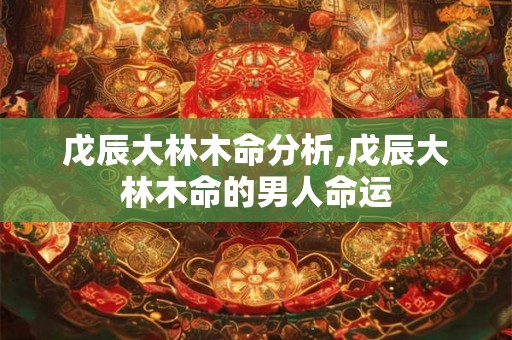 戊辰大林木命分析,戊辰大林木命的男人命运