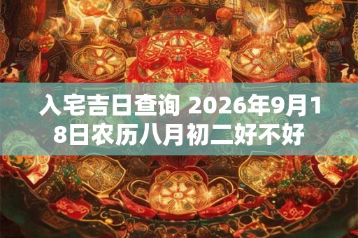 入宅吉日查询 2026年9月18日农历八月初二好不好
