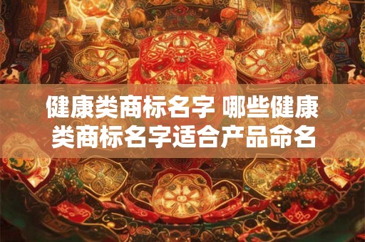 健康类商标名字 哪些健康类商标名字适合产品命名