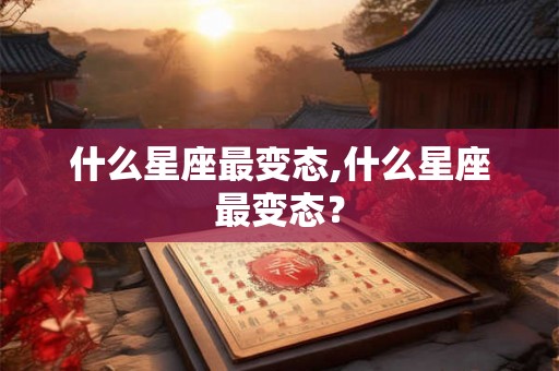 什么星座最变态,什么星座最变态？