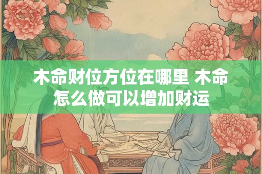木命财位方位在哪里 木命怎么做可以增加财运 木命财位方位在哪里 木命怎么做可以增加财运