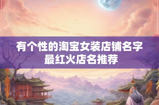 有个性的淘宝女装店铺名字 最红火店名推荐 有个性的淘宝女装店铺名字 最红火店名推荐