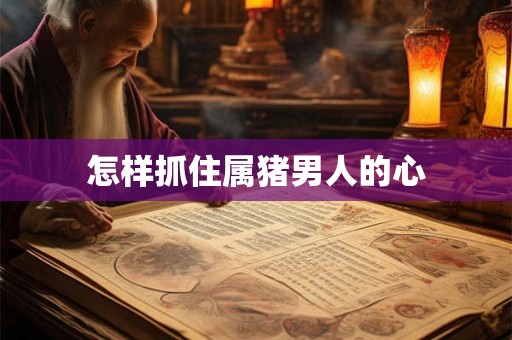 怎样抓住属猪男人的心