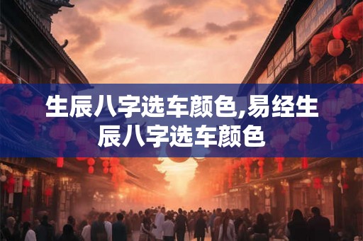 生辰八字选车颜色,易经生辰八字选车颜色 生辰八字选车颜色,易经生辰八字选车颜色