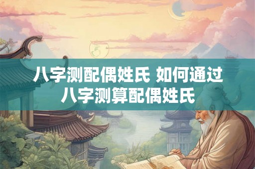 八字测配偶姓氏 如何通过八字测算配偶姓氏