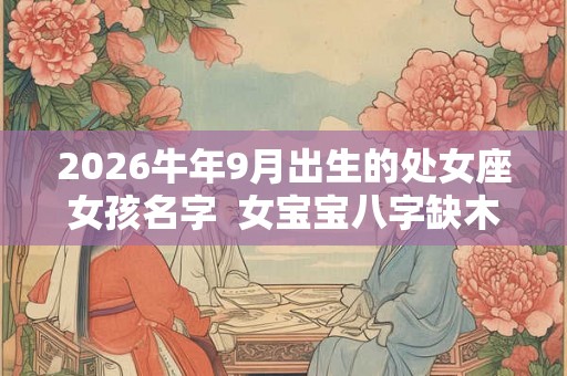 2026牛年9月出生的处女座女孩名字  女宝宝八字缺木起名字