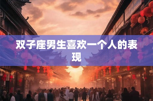 双子座男生喜欢一个人的表现