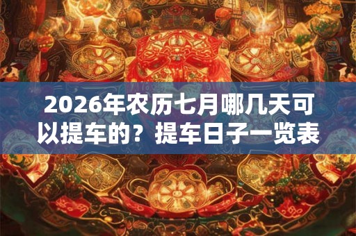 2026年农历七月哪几天可以提车的？提车日子一览表