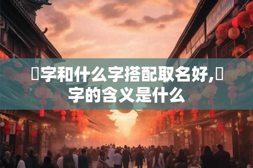 玥字和什么字搭配取名好,玥字的含义是什么