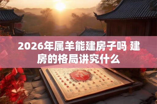2026年属羊能建房子吗 建房的格局讲究什么