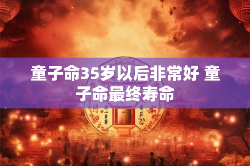 童子命35岁以后非常好 童子命最终寿命