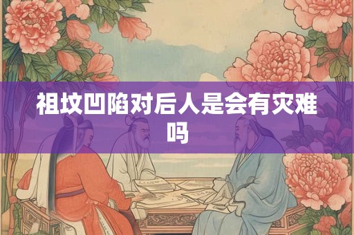 祖坟凹陷对后人是会有灾难吗