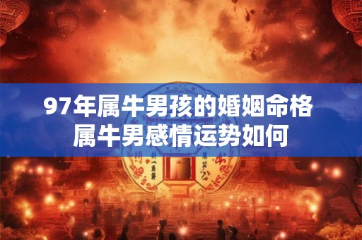 97年属牛男孩的婚姻命格 属牛男感情运势如何 97年属牛男孩的婚姻命格 属牛男感情运势如何