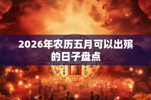 2026年农历五月可以出殡的日子盘点