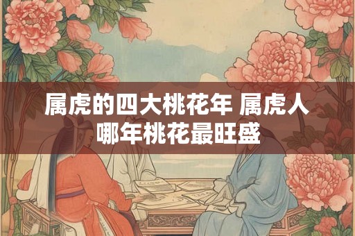属虎的四大桃花年 属虎人哪年桃花最旺盛