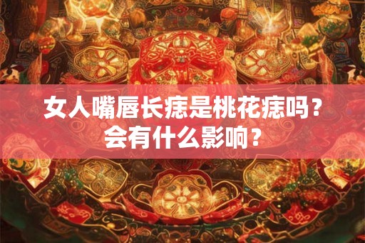 女人嘴唇长痣是桃花痣吗？会有什么影响？