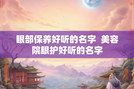 眼部保养好听的名字  美容院眼护好听的名字