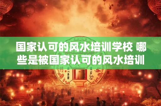 国家认可的风水培训学校 哪些是被国家认可的风水培训学校 国家认可的风水培训学校 哪些是被国家认可的风水培训学校