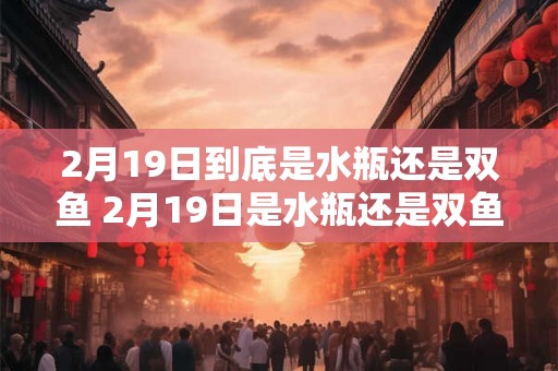 2月19日到底是水瓶还是双鱼 2月19日是水瓶还是双鱼
