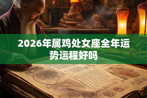 2026年属鸡处女座全年运势运程好吗 2026年属鸡处女座全年运势运程好吗