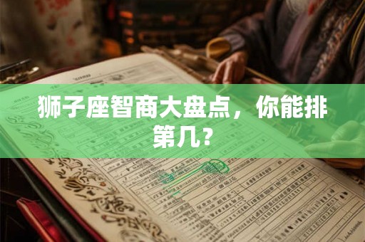 狮子座智商大盘点,你能排第几? 狮子座智商大盘点,你能排第几?