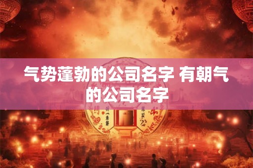 气势蓬勃的公司名字 有朝气的公司名字