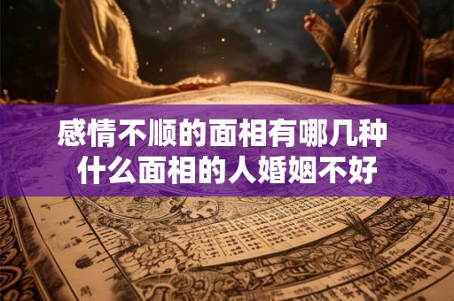 感情不顺的面相有哪几种 什么面相的人婚姻不好 感情不顺的面相有哪几种 什么面相的人婚姻不好