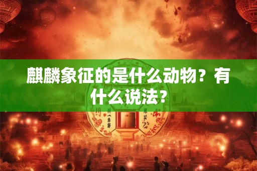 麒麟象征的是什么动物?有什么说法? 麒麟象征的是什么动物?有什么说法?
