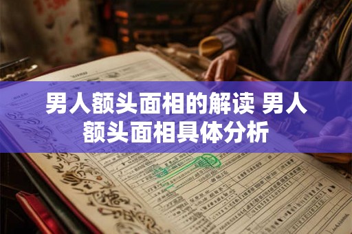 男人额头面相的解读 男人额头面相具体分析 男人额头面相的解读 男人额头面相具体分析