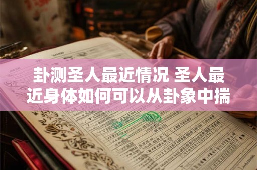 卦测圣人最近情况 圣人最近身体如何可以从卦象中揣摩出什么 卦测圣人最近情况 圣人最近身体如何可以从卦象中揣摩出什么