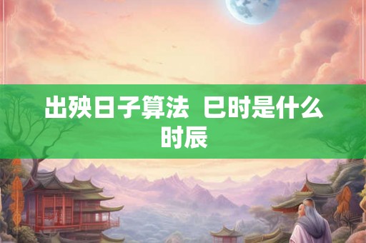 出殃日子算法 巳时是什么时辰 出殃日子算法 巳时是什么时辰
